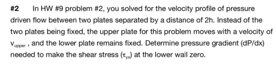 #2 In HW #9 problem #2, you solved for the velocity profile of pressure driven flow between two plates separated by a distanc