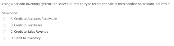 Using a periodic inventory system, the sellers journal entry to record the sale of merchandise on account includes a: Select