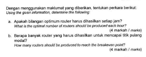 Dengan menggunakan maklumat yang diberikan tentukan perkara berikut: Using the given information, determine the following: Apakah bilangan optimum router harus dihasilkan setiap jam? What is the optimal number of routers should be produced each hour? a. (4 markah I marks) b. Berapa banyak router yang harus dihasilkan untuk mencapai titik pulang modal? How many routers should be produced to reach the breakeven point? (4 markah marks)