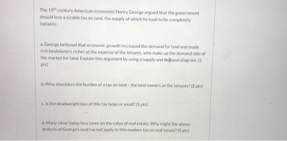 The 19th century American economist Henry George argued that the government should levy a sizable tax on land, the supply of