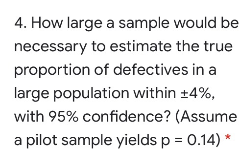 4. How large a sample would be necessary to estimate the true proportion of defectives in a large population within +4%, with
