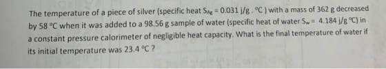 The temperature of a piece of silver (specific heat Sag = 0.031j/g.°C) with a mass of 362 g decreased by 58 °C when it was ad