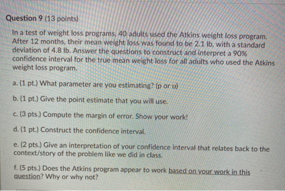 Question 9 (13 points) In a test of weight loss programs, 40 adults used the Atkins weight loss program. After 12 months, the