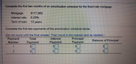 Complete the first two months of an amortization schedule for the fixed-rate mortgage Mortgage: Interest rate: Term of loan:
