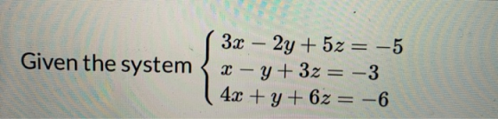 Given the system 3x – 2y + 5z = -5 x - y + 3z = -3 4x + y + 6z= -6