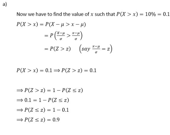 a) Now we have to find the value of x such that P(X > x) = 10% = 0.1 P(X > x) = P(X – u > x-u) = P (**> *74) x- = P(Z > z) sa