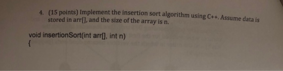 (15 points) Implement the insertion sort algorithm using C++. Assume data is stored in arr), and the size of the array is n.
