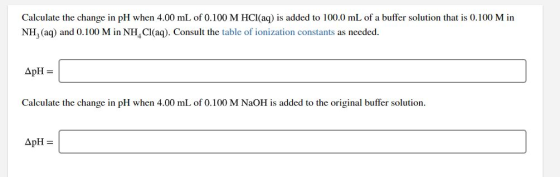 Calculate the change in pH when 4.00 mL of 0.100 M HCl(aq) is added to 100.0 mL of a buffer solution that is 0.100 M in NH, (