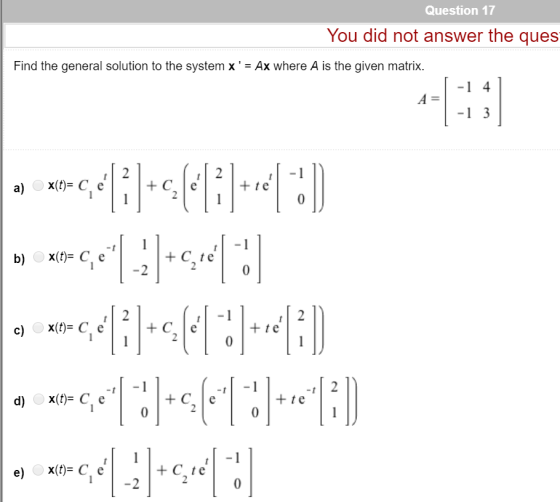 Question 17 You did not answer the ques Find the general solution to the system x= Ax where A is the given matrix. - 4 A= -1