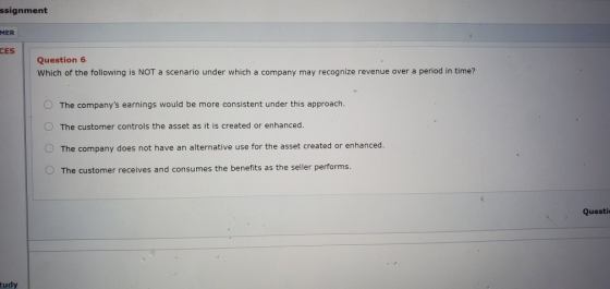 ssignment MER CES Question 6 Which of the following is NOT a scenario under which a company may recognize revenue over a peri