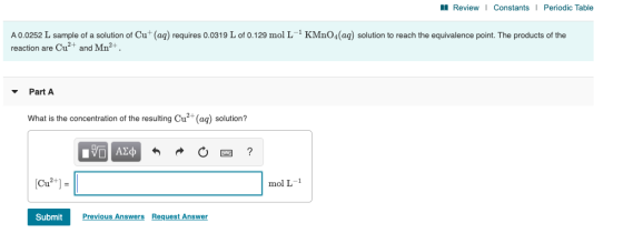 Review | Constants Periodic Table A 0.0252 L sample of a solution of Cu+ (aq) requires 0.0319 L of 0.129 mol L-KMnO4(aq) solu