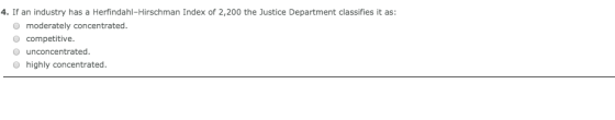 4. If an industry has a Herfindahl-Hirschman Index of 2,200 the Justice Department classifies it as: O moderately concentrate