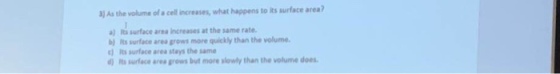 As the volume of s cell Increases, what happens to its surface area )Its surface area increases at the same rate. bj its surface area grows more quickly than the volume. ) Its surface area stays the same d) its surface area grows but more slowly than the volume does