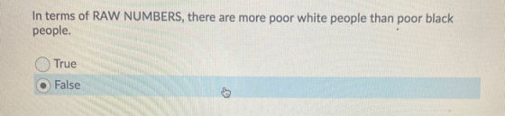 In terms of RAW NUMBERS, there are more poor white people than poor black people. True False