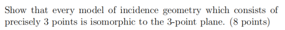 Show that every model of incidence geometry which consists of precisely 3 points is isomorphic to the 3-point plane. (8 points)