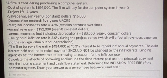 A firm is considering purchasing a computer system. -Cost of system is $194,000. The firm will pay for the computer system i