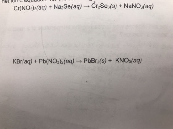 Cr(NO3)s(aq) +Na2Se (aq) - Cr2Se3(s)+ NaNO3(aq) KBr(aq) + Pb(NO3)2(aq) PbBr2(s) + KNO3(aq)