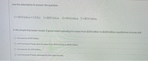Use the data below to answer the question. C - $600 billion +0.9(YD I $850 billion G=$500 billion T=$500 billion In the simpl