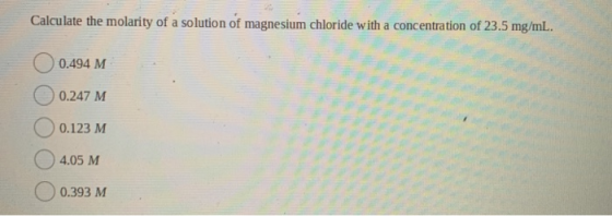 Calculate the molarity of a solution of magnesium chloride with a concentration of 23.5 mg/mL. O 0.494 M O 0.247 M 0.123 M 04