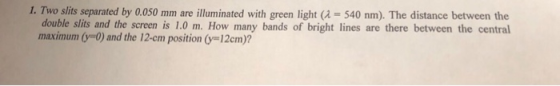 I. Two slits separated by 0.050 mm are illuminated with green light ( 540 nm). The distance between the double slits and the