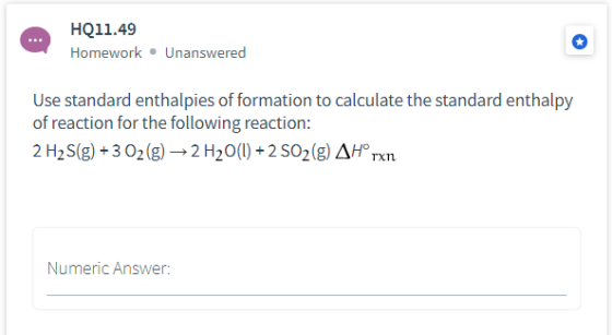 HQ11.49 Homework Unanswered Use standard enthalpies of formation to calculate the standard enthalpy of reaction for the follo