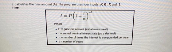 3. Calculates the final amount (A). The program uses four inputs: P, n,r, and t. Hint: nt 1 = P(1+3) Where • P = principal am