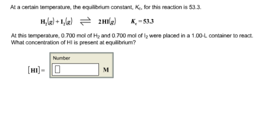 At a certain temperature, the equilibrium constant, Ke, for this reaction is 53.3. H,(g) +12(R) 근 2H1(R) K, 53.3 At this temperature, 0.700 mol of H2 and 0.700 mol of I2 were placed in a 1.00-L container to react. What concentration of Hl is present at equilibrium? Number
