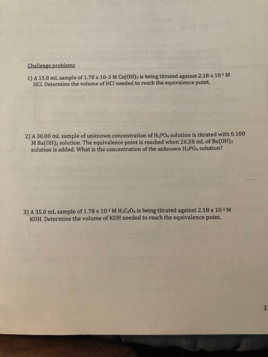 1) A 15.0 ml. sample of 1.78 x 10-3 M Ca(OH)2 is being titrated against 2.18 x 103 M HCI. Determine the volume of HCl needed