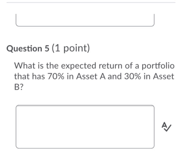 Question 5 (1 point) What is the expected return of a portfolio that has 70% in Asset A and 30% in Asset B?