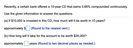 Recently, a certain bank offered a 10-year CD that earns 5.66% compounded continuously. Use the given information to answer t