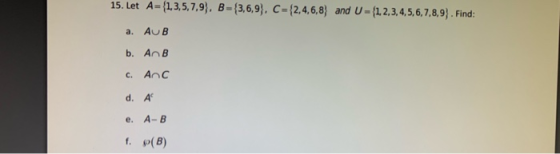 15. Let A={1,3,5,7,9), B - {3,6,9), C= {2,4,6,8) and U - {1,2,3,4,5,6,7,8,9). Find: a. AUB b. AnB And e. A-B f. P(B)