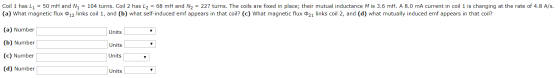 Coil 1 has L1 = 50 mH and M, = 104 turns. Coil 2 has L2 = 68 mH and M2 = 227 turns. The coils are fixed in place; their mutua