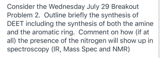 Consider the Wednesday July 29 Breakout Problem 2. Outline briefly the synthesis of DEET including the synthesis of both the