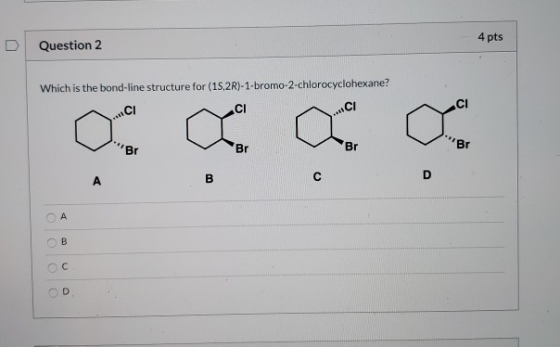 Question 2 4 pts Which is the bond-line structure for (15,2R)-1-bromo-2-chlorocyclohexane? ор