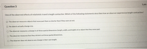 Question 3 1 pts One of the observed effects of relativistic travel is length contraction. Which of the following statements