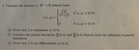 2. Consider the function f : R2 → R defined below. r3уг_ if (x,y) (0,0) f(x,y) = if (x, y) (0, 0) (a) Prove that f is continu