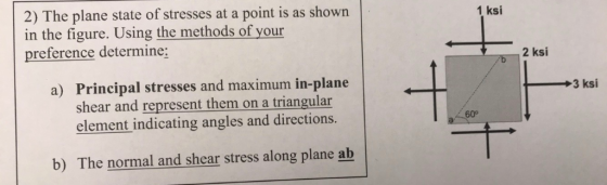 2) The plane state of stresses at a point is as shown in the figure. Using the methods of your preference determine 1 ksi a)