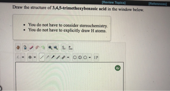 [Review Topics] Draw the structure of 3,4,5-trimethoxybenzoic acid in the window below. [References] • You do not have to con