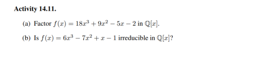 Activity 14.11. (a) Factor f(x) = 18x3 + 9x2 – 5.2 – 2 in Q[2]. (b) Is f(x) = 623 – 7x2 + x – 1 irreducible in Q[x]?