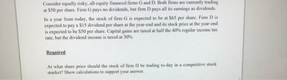 Consider equally risky, all-equity financed firms G and D. Both firms are currently trading at $50 per share. Firm G pays no