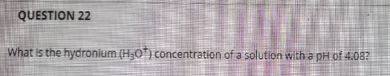QUESTION 22 What is the hydronium (H307) concentration of a solution with a pH of 4.03?