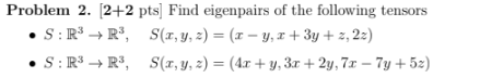 Problem 2. [2+2 pts) Find eigenpairs of the following tensors S:R3 R3, S1, y, z) = (x - y, +3y + 2, 22) S: R3 R3, S(x, y, z)