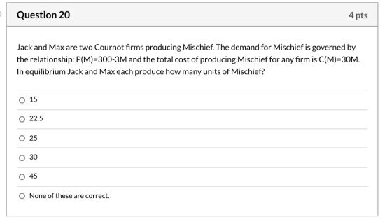 Question 20 4 pts Jack and Max are two Cournot firms producing Mischief. The demand for Mischief is governed by the relations