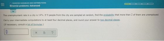 O RANDOM VARIABLES AND DISTRIBUTIONS Binomial problems: Advanced The unemployment rate in a city is 14%. If 9 people from the
