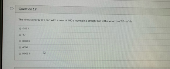 Question 19 The kinetic energy of a cart with a mass of 400 g moving in a straight line with a velocity of 20 cm/s is 0.08 )