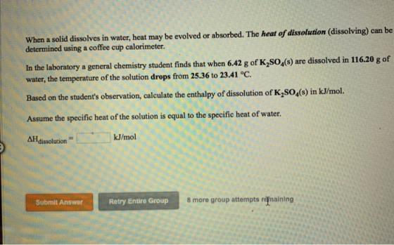 When a solid dissolves in water, heat may be evolved or absorbed. The heat of dissolution (dissolving) can be determined usin