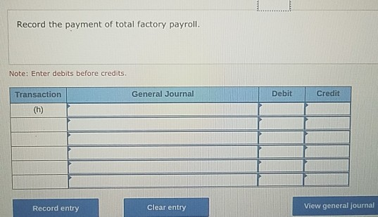 Record the payment of total factory payroll. Note: Enter debits before credits. Transaction General Journal Debit Credit (h)