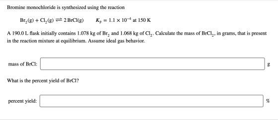 Bromine monochloride is synthesized using the reaction Br_(g) + Cl2(g) = 2 BrCl(g) Kp = 1.1 x 10-4 at 150 K A 190.0 L flask i