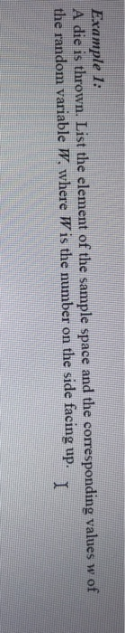 Example I A die is thrown. List the element of the sample space and the corresponding values w of the random variable W, where Wis the number on the side facing up.