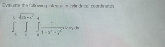 Evaluate the following integral in cylindrical coordinates. 5 125-x² 4 5 0 0 1+x2 + y2 dz dy dx